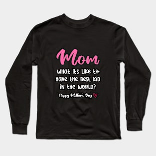 Mom What It's Like To Have Best Kid In The World? Long Sleeve T-Shirt